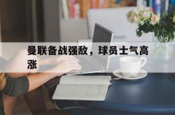 开云下载-曼联备战强敌，球员士气高涨