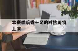 开云APP-本赛季暗香十足的对抗即将上演的简单介绍