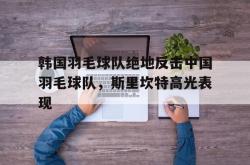 开云体育APP下载-包含韩国羽毛球队绝地反击中国羽毛球队，斯里坎特高光表现的词条